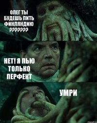 ОЛЕГ ТЫ БУДЕШЬ ПИТЬ ФИНЛЯНДИЮ ??? НЕТ! Я ПЬЮ ТОЛЬКО ПЕРФЕКТ УМРИ