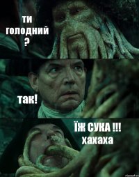 ти голодний ? так! ЇЖ СУКА !!! хахаха