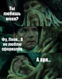 Ты любишь меня? Фу, Леон... Я не люблю эфериалов. А зря...