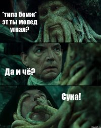 *типа бомж* эт ты мопед угнал? Да и чё? Сука!