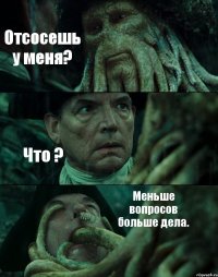 Отсосешь у меня? Что ? Меньше вопросов больше дела.