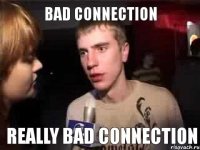 bad connection really bad connection