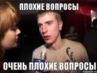 ПЛОХИЕ ВОПРОСЫ ОЧЕНЬ ПЛОХИЕ ВОПРОСЫ