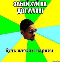 забей хуй на дотуууу!!! 