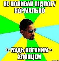 не поливай підлогу нормально будь поганим хлопцем