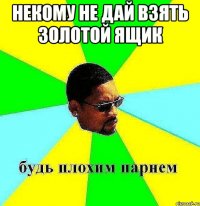 некому не дай взять золотой ящик 