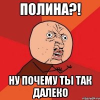 полина?! ну почему ты так далеко