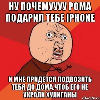 ну почемуууу рома подарил тебе iphone и мне придется подвозить тебя до дома,чтоб его не украли хулиганы