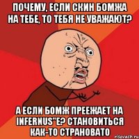 почему, если скин бомжа на тебе, то тебя не уважают? а если бомж преежает на infernus"e? становиться как-то страновато