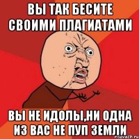 вы так бесите своими плагиатами вы не идолы,ни одна из вас не пуп земли