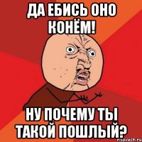 да ебись оно конём! ну почему ты такой пошлый?