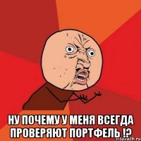  ну почему у меня всегда проверяют портфель !?