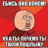 ебись оно конём! ну а ты, почему ты такой пошлый?