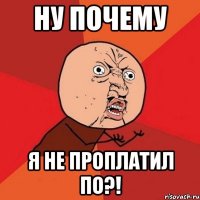 ну почему я не проплатил по?!