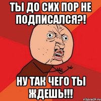 ты до сих пор не подписался?! ну так чего ты ждешь!!!