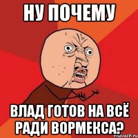 ну почему влад готов на всё ради вормекса?