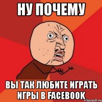 ну почему вы так любите играть игры в facebook