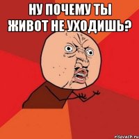 ну почему ты живот не уходишь? 