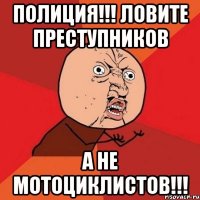 полиция!!! ловите преступников а не мотоциклистов!!!