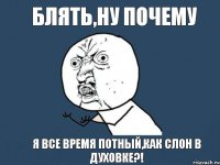 БЛЯТЬ,НУ ПОЧЕМУ Я ВСЕ ВРЕМЯ ПОТНЫЙ,КАК СЛОН В ДУХОВКЕ?!