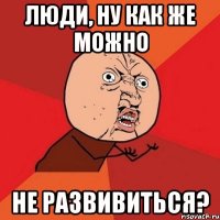 люди, ну как же можно не развивиться?