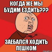 когда же мы будим ездить??? заебался ходить пешком