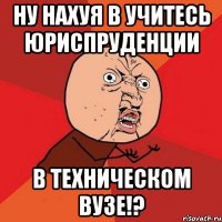 ну нахуя в учитесь юриспруденции в техническом вузе!?