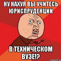 ну нахуя вы учитесь юриспруденции в техническом вузе!?