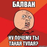 балван ну почему ты такая тупая?