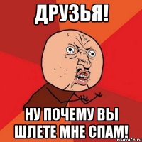 друзья! ну почему вы шлете мне спам!