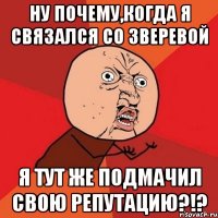 ну почему,когда я связался со зверевой я тут же подмачил свою репутацию?!?