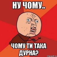 ну чому.. чому ти така дурна?