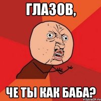 глазов, че ты как баба?