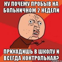 ну почему пробыв на больничном 2 недели приходишь в школу и всегда контрольная?