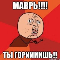 маврь!!! ты гориииишь!!