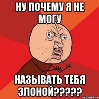 ну почему я не могу называть тебя элоной???