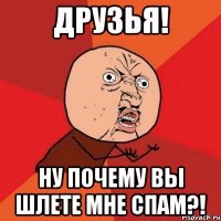 друзья! ну почему вы шлете мне спам?!