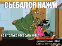 сьебался нахуй но я только отсосать хотел