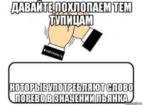 давайте похлопаем тем тупицам которые употребляют слово порево в значении пьянка