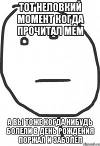 тот неловкий момент когда прочитал мем а вы тоже когда нибудь болели в день рождения поржал и заболел