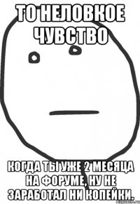 то неловкое чувство когда ты уже 2 месяца на форуме, ну не заработал ни копейки.