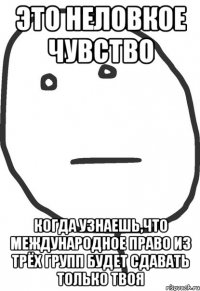 это неловкое чувство когда узнаешь,что международное право из трёх групп будет сдавать только твоя