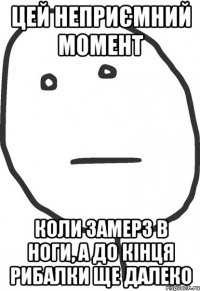 цей неприємний момент коли замерз в ноги, а до кінця рибалки ще далеко