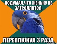 подумал,что женьку не затроллится, переплюнул 3 раза.