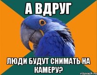 а вдруг люди будут снимать на камеру?