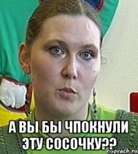  а вы бы чпокнули эту сосочку??