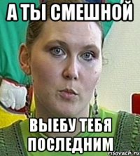 а ты смешной выебу тебя последним