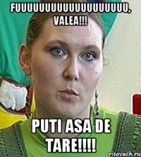 fuuuuuuuuuuuuuuuuuuu, valea!!! puti asa de tare!!!