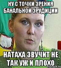 ну с точки зрения банальной эрудиции натаха звучит не так уж и плохо