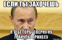 если ты захочешь я тебе горы сверну ну гранулы принесу